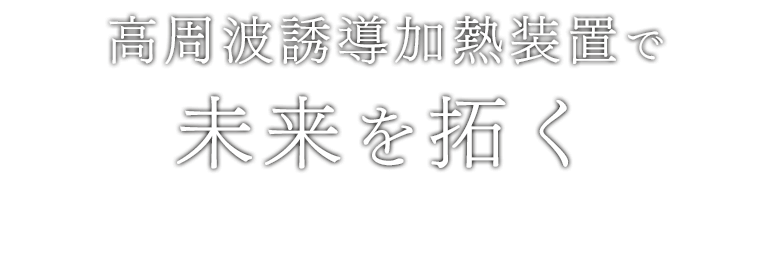 高周波誘導加熱装置で未来を拓く